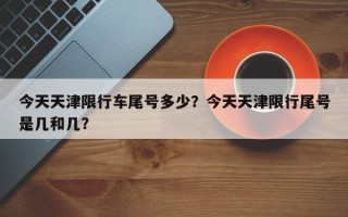 今天天津限行车尾号多少？今天天津限行尾号是几和几？