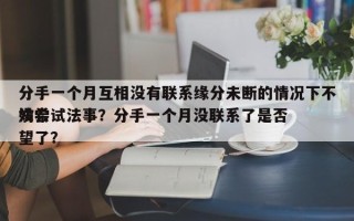 分手一个月互相没有联系缘分未断的情况下不妨尝试法事？分手一个月没联系了是否
没希望了？