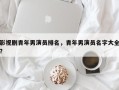 影视剧青年男演员排名，青年男演员名字大全？