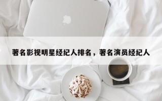 著名影视明星经纪人排名，著名演员经纪人
