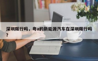 深圳限行吗，粤a的新能源汽车在深圳限行吗？