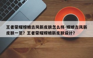 王者荣耀嫦娥古风新皮肤怎么样-嫦娥古风新皮肤一览？王者荣耀嫦娥新皮肤设计？