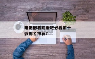 网吧必看前十
电影排名？网吧必看前十
电影排名推荐？