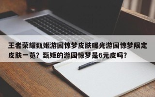 王者荣耀甄姬游园惊梦皮肤曝光游园惊梦限定皮肤一览？甄姬的游园惊梦是6元皮吗？