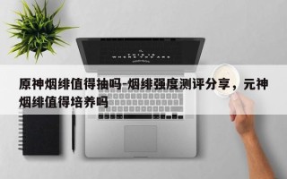 原神烟绯值得抽吗-烟绯强度测评分享，元神烟绯值得培养吗
