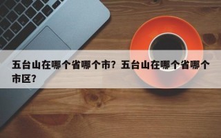 五台山在哪个省哪个市？五台山在哪个省哪个市区？