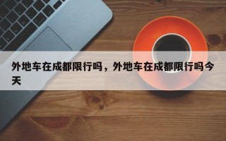 外地车在成都限行吗，外地车在成都限行吗今天
