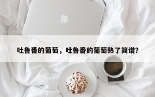 吐鲁番的葡萄，吐鲁番的葡萄熟了简谱？
