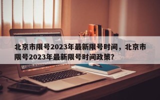 北京市限号2023年最新限号时间，北京市限号2023年最新限号时间政策？