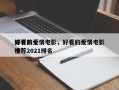 排名前十
好看的爱情电影，好看的爱情电影推荐2021排名
榜？