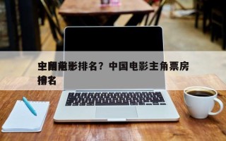 中国前十
主角电影排名？中国电影主角票房排名
榜？