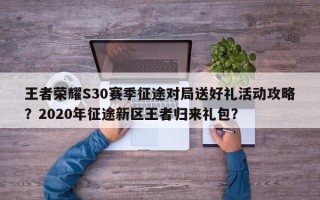 王者荣耀S30赛季征途对局送好礼活动攻略？2020年征途新区王者归来礼包？