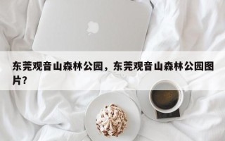 东莞观音山森林公园，东莞观音山森林公园图片？
