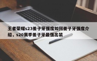 王者荣耀s23姜子牙强度如何姜子牙强度介绍，s20赛季姜子牙最强出装