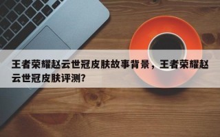 王者荣耀赵云世冠皮肤故事背景，王者荣耀赵云世冠皮肤评测？