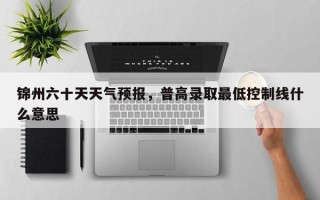 锦州六十天天气预报，普高录取最低控制线什么意思