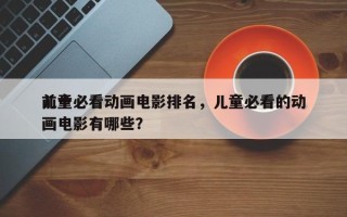 前十
儿童必看动画电影排名，儿童必看的动画电影有哪些？