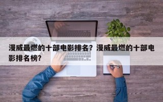 漫威最燃的十部电影排名？漫威最燃的十部电影排名榜？