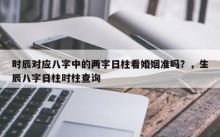 时辰对应八字中的两字日柱看婚姻准吗？，生辰八字日柱时柱查询