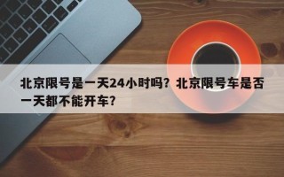 北京限号是一天24小时吗？北京限号车是否
一天都不能开车？