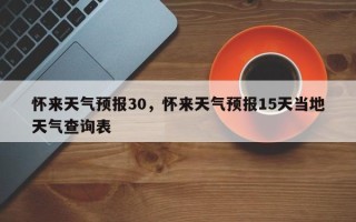 怀来天气预报30，怀来天气预报15天当地天气查询表