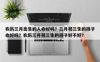 农历三月出生的人命好吗？三月初三生的孩子命好吗？农历三月初三生的孩子好不好？