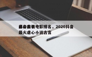 抖音前十
虐心古装电影排名，2020抖音最火虐心小说古言