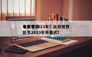 北京世界
电影节2023年？北京世界
电影节2023年开幕式？