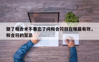 做了和合术不要忘了问和合符放在哪最有效，和合符的禁忌