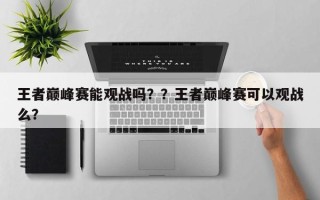 王者巅峰赛能观战吗？？王者巅峰赛可以观战么？