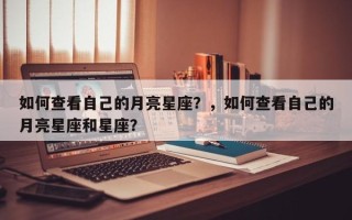 如何查看自己的月亮星座？，如何查看自己的月亮星座和星座？