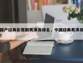 国产经典影视剧男演员排名，中国经典男演员？