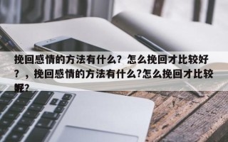 挽回感情的方法有什么？怎么挽回才比较好
？，挽回感情的方法有什么?怎么挽回才比较好
呢？