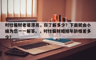 时柱偏财老婆漂亮，你了解多少？下面就由小编为您一一解答。，时柱偏财婚姻年龄相差多少？