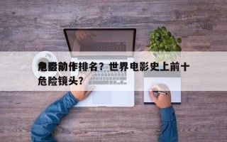 电影前十
危险动作排名？世界电影史上前十
危险镜头？