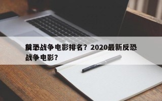 前十
反恐战争电影排名？2020最新反恐战争电影？