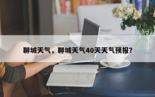 聊城天气，聊城天气40天天气预报？