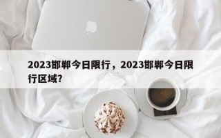 2023邯郸今日限行，2023邯郸今日限行区域？