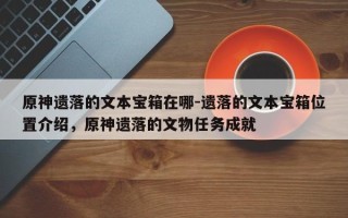 原神遗落的文本宝箱在哪-遗落的文本宝箱位置介绍，原神遗落的文物任务成就