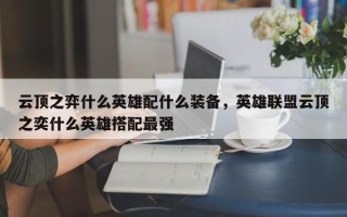 云顶之弈什么英雄配什么装备，英雄联盟云顶之奕什么英雄搭配最强