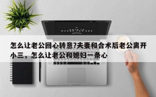 怎么让老公回心转意?夫妻和合术后老公离开小三，怎么让老公和媳妇一条心