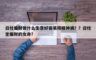 日柱偏财做什么生意好容易得精神病？？日柱坐偏财的女命？