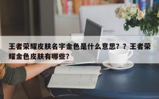 王者荣耀皮肤名字金色是什么意思？？王者荣耀金色皮肤有哪些？