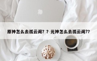 原神怎么去孤云阁？？元神怎么去孤云阁?？