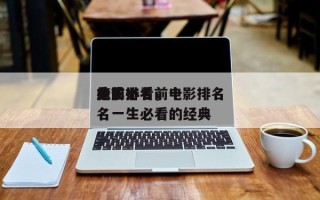 此生必看前十
电影排名，电影排名
榜前十名一生必看的经典