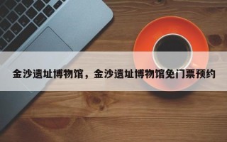 金沙遗址博物馆，金沙遗址博物馆免门票预约