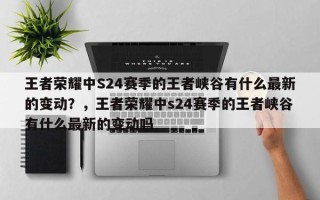 王者荣耀中S24赛季的王者峡谷有什么最新的变动？，王者荣耀中s24赛季的王者峡谷有什么最新的变动吗