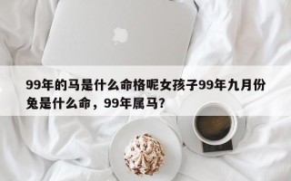99年的马是什么命格呢女孩子99年九月份兔是什么命，99年属马？