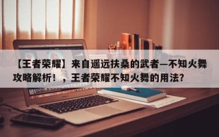 【王者荣耀】来自遥远扶桑的武者—不知火舞攻略解析！，王者荣耀不知火舞的用法？