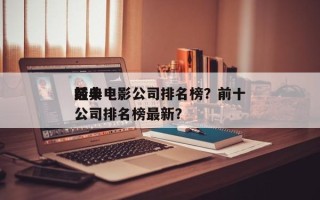 前十
经典电影公司排名榜？前十
经典电影公司排名榜最新？